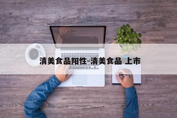  清美食品阳性-清美食品 上市