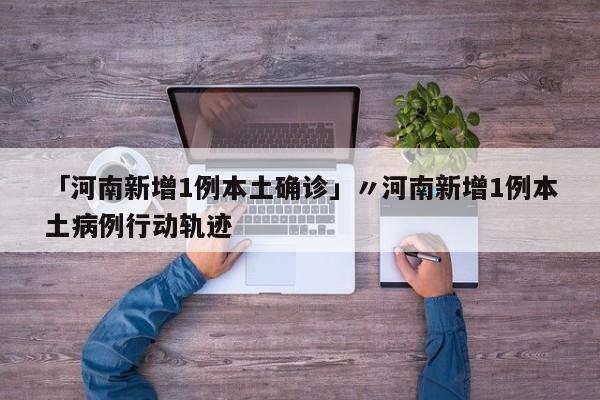 「河南新增1例本土确诊」〃河南新增1例本土病例行动轨迹