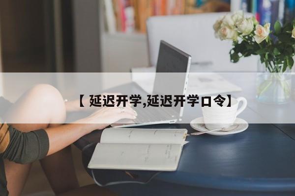 【 延迟开学,延迟开学口令】