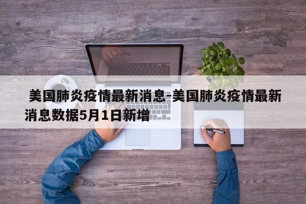  美国肺炎疫情最新消息-美国肺炎疫情最新消息数据5月1日新增
