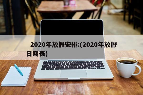   2020年放假安排:(2020年放假日期表)