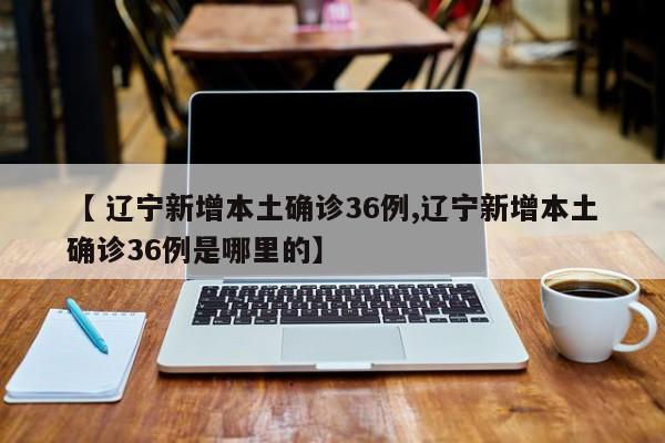 【 辽宁新增本土确诊36例,辽宁新增本土确诊36例是哪里的】