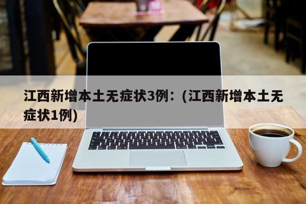 江西新增本土无症状3例：(江西新增本土无症状1例)