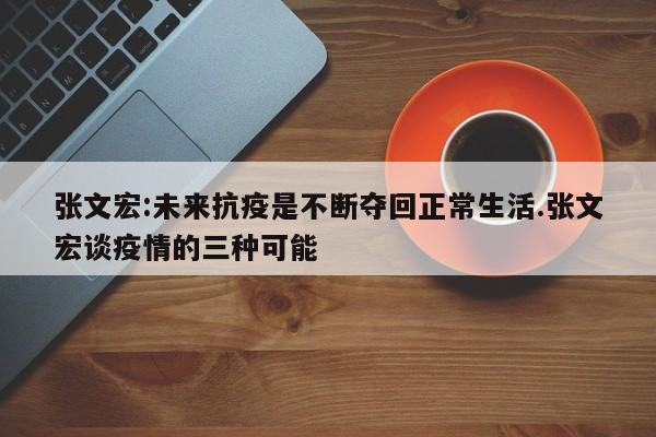 张文宏:未来抗疫是不断夺回正常生活.张文宏谈疫情的三种可能