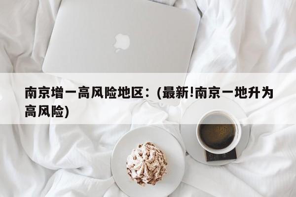 南京增一高风险地区：(最新!南京一地升为高风险)