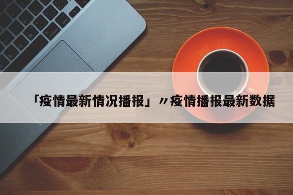 「疫情最新情况播报」〃疫情播报最新数据