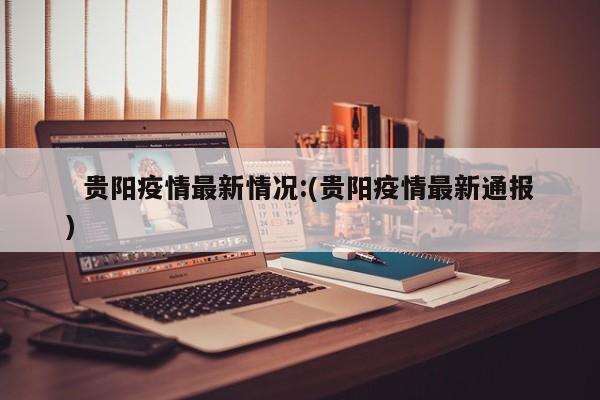   贵阳疫情最新情况:(贵阳疫情最新通报)