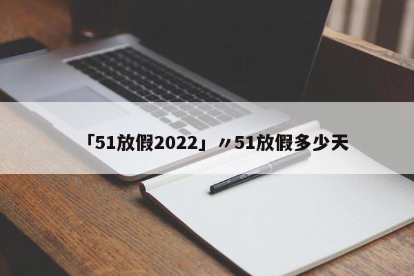 「51放假2022」〃51放假多少天