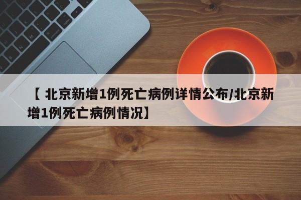 【 北京新增1例死亡病例详情公布/北京新增1例死亡病例情况】