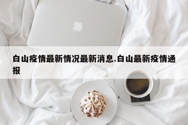 白山疫情最新情况最新消息.白山最新疫情通报