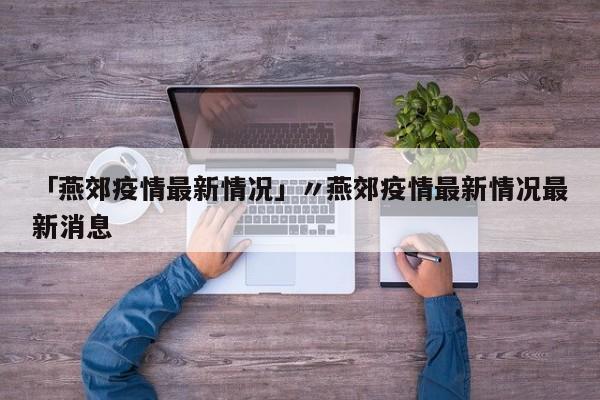 「燕郊疫情最新情况」〃燕郊疫情最新情况最新消息