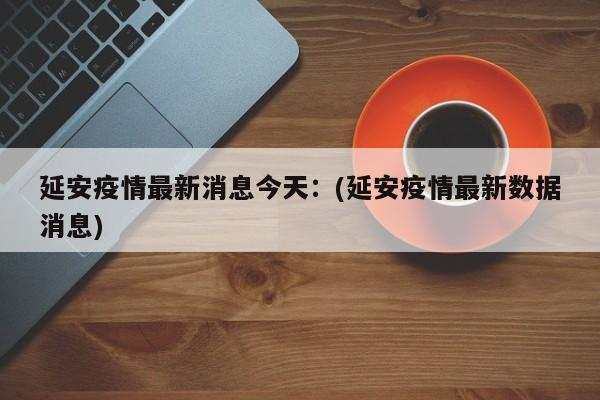 延安疫情最新消息今天：(延安疫情最新数据消息)