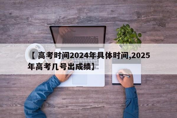 【 高考时间2024年具体时间,2025年高考几号出成绩】