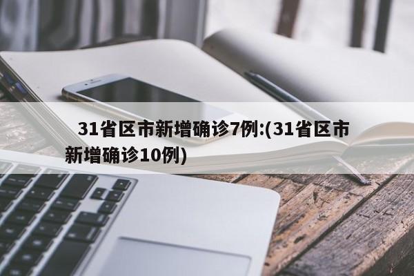   31省区市新增确诊7例:(31省区市新增确诊10例)