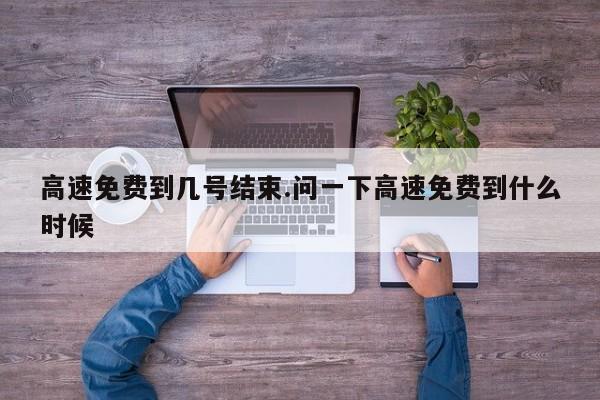 高速免费到几号结束.问一下高速免费到什么时候