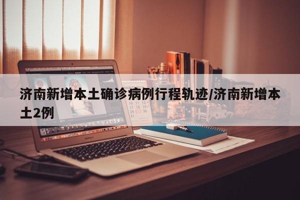 济南新增本土确诊病例行程轨迹/济南新增本土2例