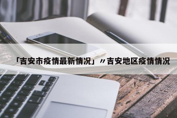 「吉安市疫情最新情况」〃吉安地区疫情情况