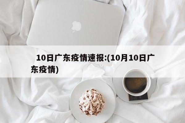   10日广东疫情速报:(10月10日广东疫情)