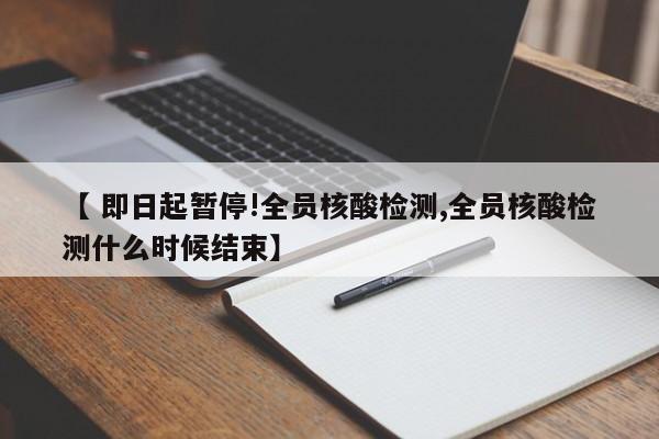 【 即日起暂停!全员核酸检测,全员核酸检测什么时候结束】