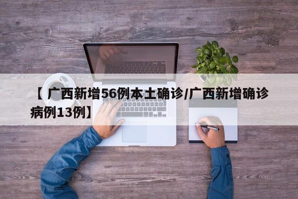 【 广西新增56例本土确诊/广西新增确诊病例13例】