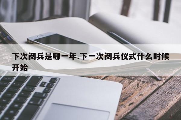 下次阅兵是哪一年.下一次阅兵仪式什么时候开始