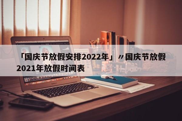 「国庆节放假安排2022年」〃国庆节放假2021年放假时间表