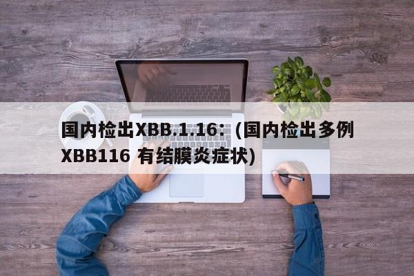 国内检出XBB.1.16:(国内检出多例XBB116 有结膜炎症状)