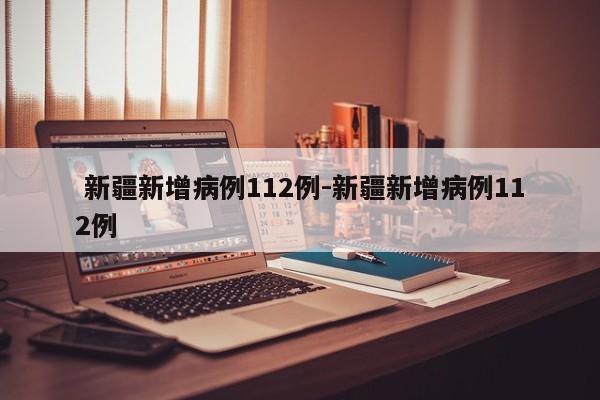 新疆新增病例112例-新疆新增病例112例
