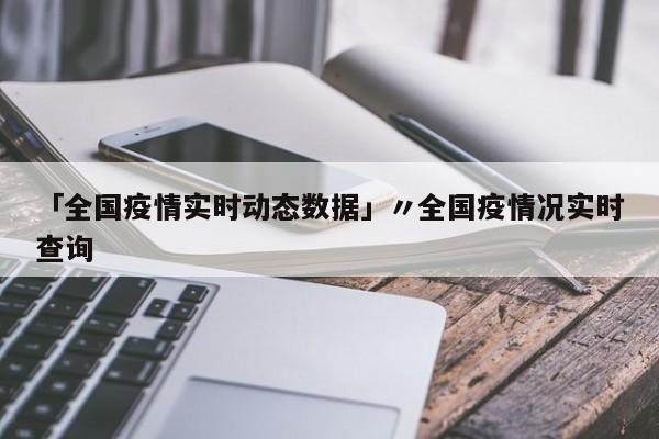 「全国疫情实时动态数据」〃全国疫情况实时查询