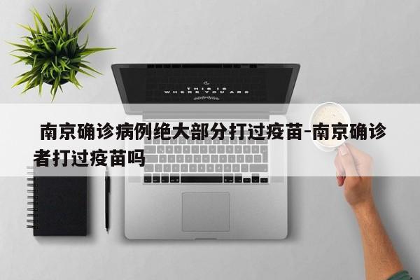 南京确诊病例绝大部分打过疫苗-南京确诊者打过疫苗吗