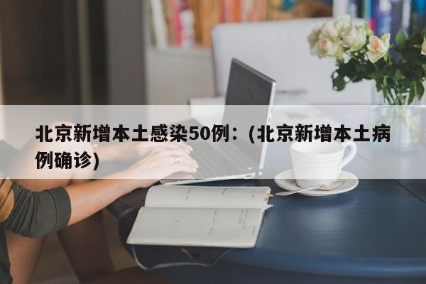 北京新增本土感染50例:(北京新增本土病例确诊)