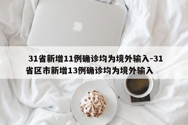 31省新增11例确诊均为境外输入-31省区市新增13例确诊均为境外输入