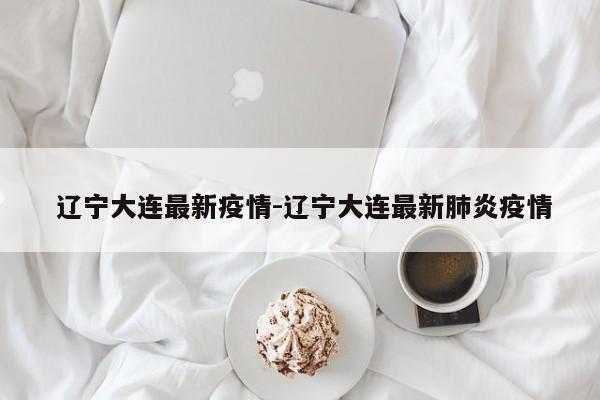 辽宁大连最新疫情-辽宁大连最新肺炎疫情