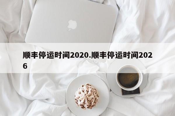 顺丰停运时间2020.顺丰停运时间2026