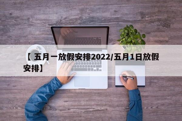 【 五月一放假安排2022/五月1日放假安排】