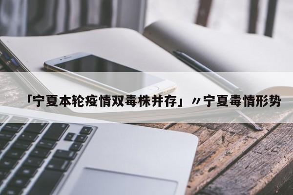 「宁夏本轮疫情双毒株并存」〃宁夏毒情形势