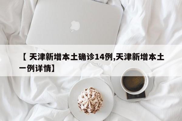 【 天津新增本土确诊14例,天津新增本土一例详情】