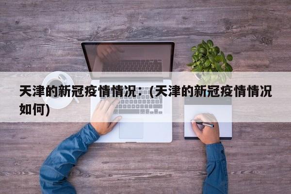 【 天津新增本土确诊14例,天津新增本土一例详情】