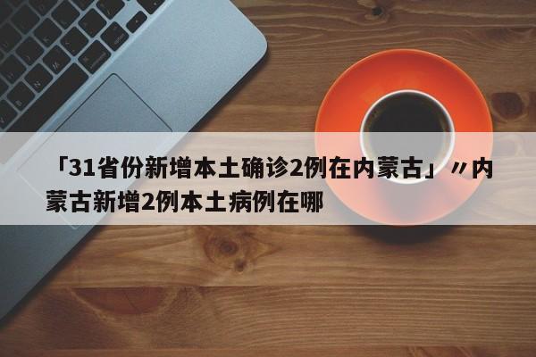   浙江新增本土确诊31例:(31省区市新增55例确诊病例,浙江新增1例本土病例)