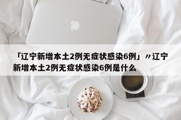 「辽宁新增本土2例无症状感染6例」〃辽宁新增本土2例无症状感染6例是什么