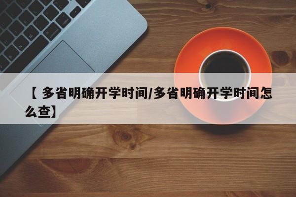 【 多省明确开学时间/多省明确开学时间怎么查】
