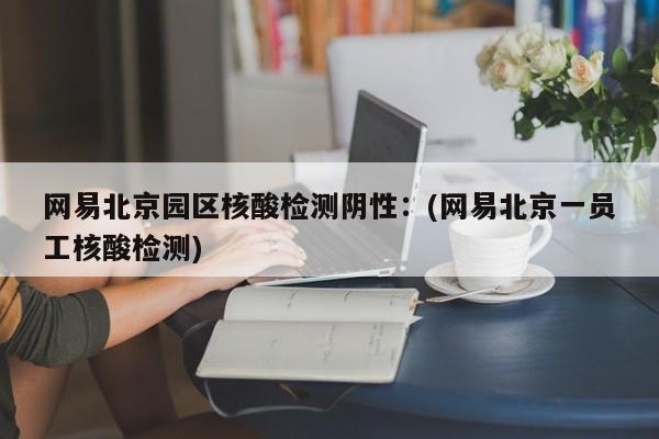 网易北京园区核酸检测阴性:(网易北京一员工核酸检测)