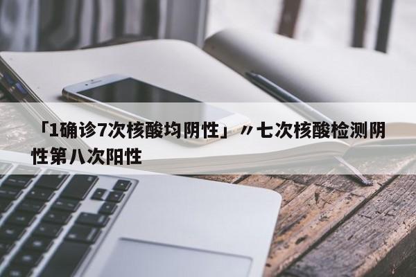 「1确诊7次核酸均阴性」〃七次核酸检测阴性第八次阳性