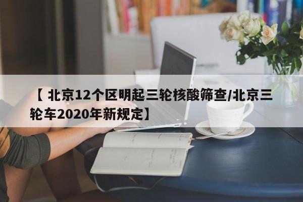 【 北京12个区明起三轮核酸筛查/北京三轮车2020年新规定】