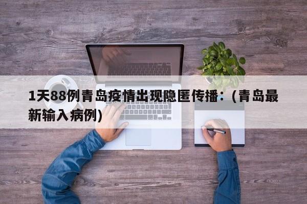 1天88例青岛疫情出现隐匿传播:(青岛最新输入病例)
