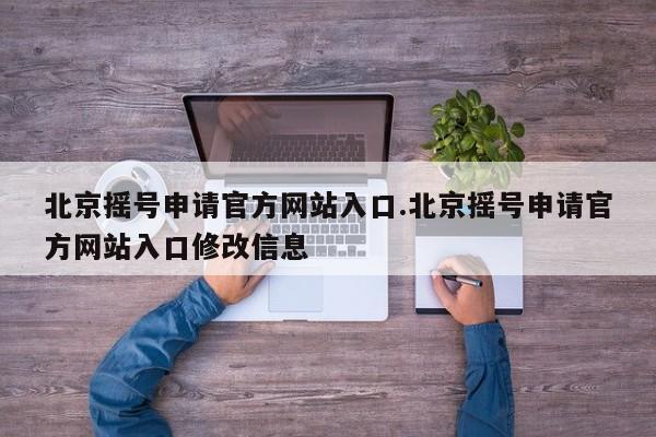 北京摇号申请官方网站入口.北京摇号申请官方网站入口修改信息