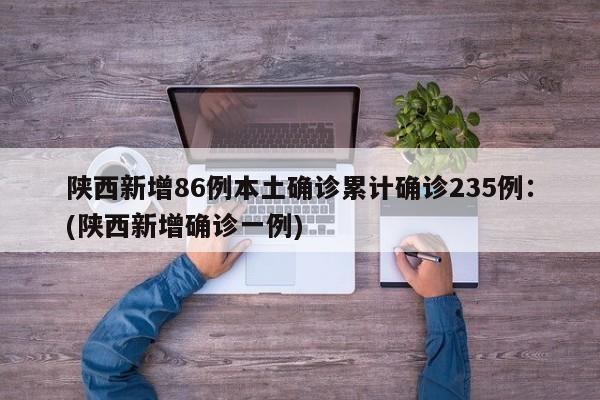 陕西新增86例本土确诊累计确诊235例：(陕西新增确诊一例)