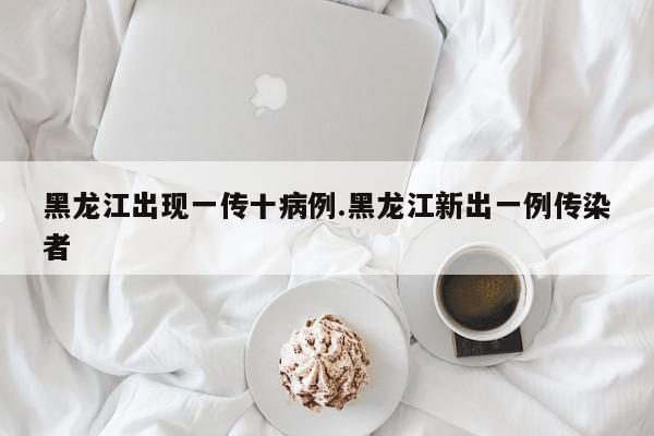 黑龙江出现一传十病例.黑龙江新出一例传染者