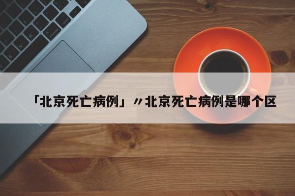 「北京死亡病例」〃北京死亡病例是哪个区