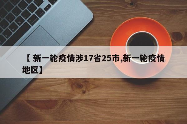 【 新一轮疫情涉17省25市,新一轮疫情地区】